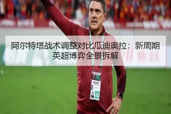 阿尔特塔战术调整对比瓜迪奥拉：新周期英超博弈全景拆解